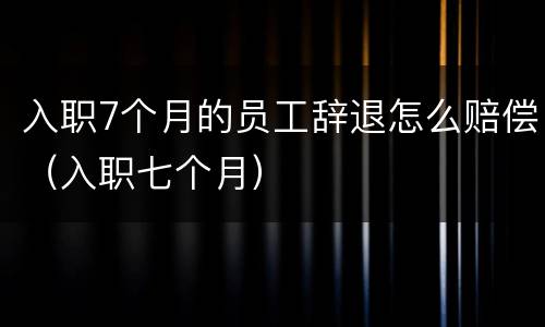 入职7个月的员工辞退怎么赔偿（入职七个月）
