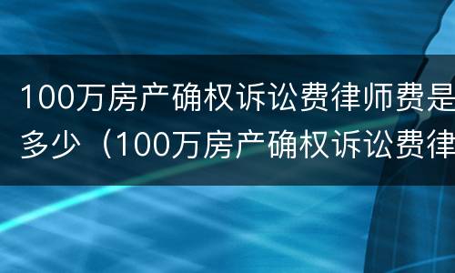 100万房产确权诉讼费律师费是多少（100万房产确权诉讼费律师费是多少呢）