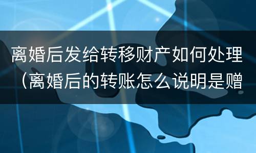 离婚后发给转移财产如何处理（离婚后的转账怎么说明是赠予?）