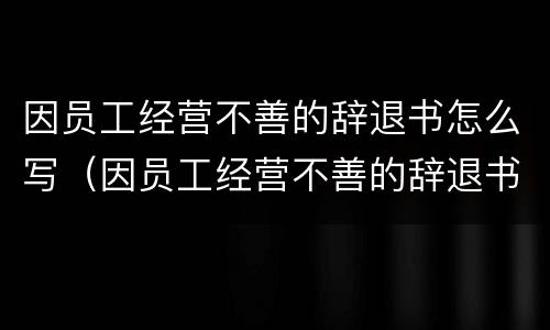 因员工经营不善的辞退书怎么写（因员工经营不善的辞退书怎么写申请）
