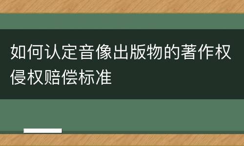 如何认定音像出版物的著作权侵权赔偿标准