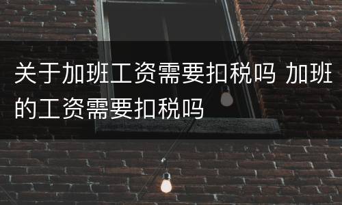 关于加班工资需要扣税吗 加班的工资需要扣税吗
