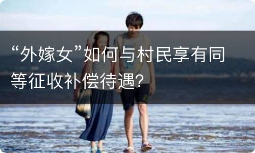 “外嫁女”如何与村民享有同等征收补偿待遇？
