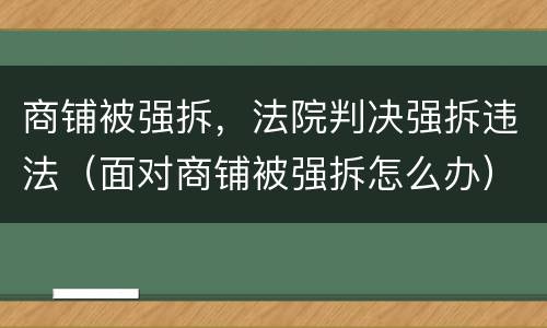 商铺被强拆，法院判决强拆违法（面对商铺被强拆怎么办）