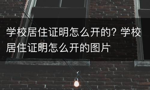 学校居住证明怎么开的? 学校居住证明怎么开的图片