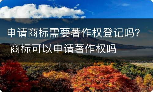 申请商标需要著作权登记吗？ 商标可以申请著作权吗