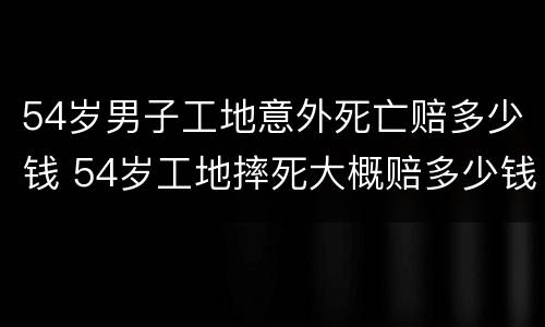 54岁男子工地意外死亡赔多少钱 54岁工地摔死大概赔多少钱