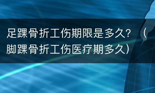 足踝骨折工伤期限是多久？（脚踝骨折工伤医疗期多久）
