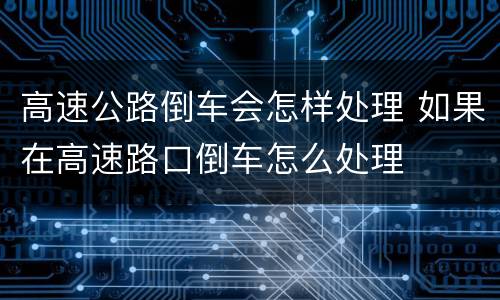 高速公路倒车会怎样处理 如果在高速路口倒车怎么处理