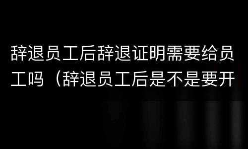 辞退员工后辞退证明需要给员工吗（辞退员工后是不是要开辞退证明）