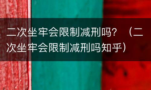 二次坐牢会限制减刑吗？（二次坐牢会限制减刑吗知乎）