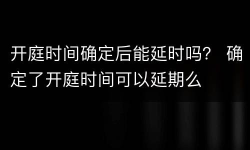 开庭时间确定后能延时吗？ 确定了开庭时间可以延期么
