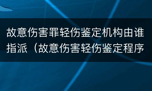 故意伤害罪轻伤鉴定机构由谁指派（故意伤害轻伤鉴定程序）