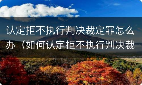 认定拒不执行判决裁定罪怎么办（如何认定拒不执行判决裁定）