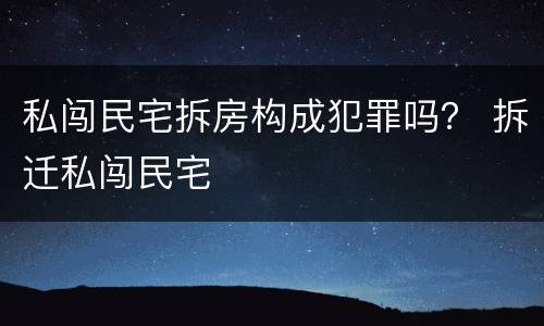 私闯民宅拆房构成犯罪吗？ 拆迁私闯民宅