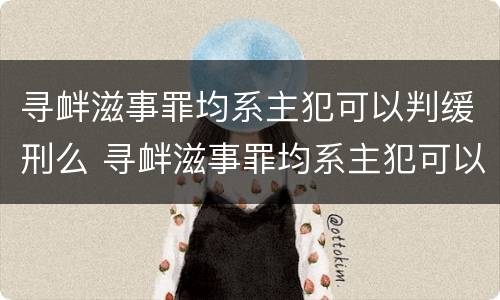 寻衅滋事罪均系主犯可以判缓刑么 寻衅滋事罪均系主犯可以判缓刑么吗