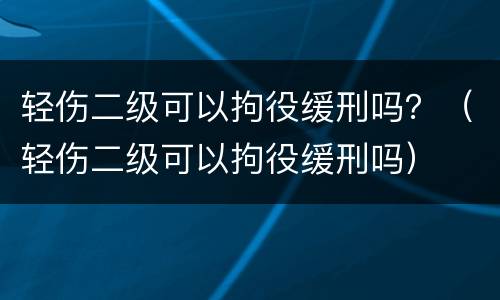 轻伤二级可以拘役缓刑吗？（轻伤二级可以拘役缓刑吗）