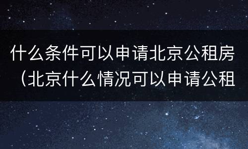 什么条件可以申请北京公租房（北京什么情况可以申请公租房）