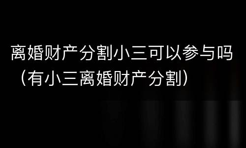 离婚财产分割小三可以参与吗（有小三离婚财产分割）