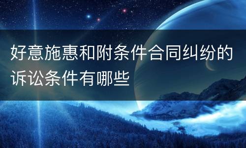 好意施惠和附条件合同纠纷的诉讼条件有哪些