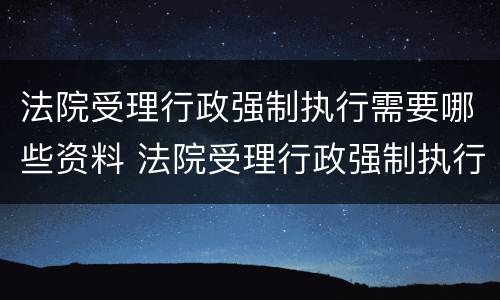 法院受理行政强制执行需要哪些资料 法院受理行政强制执行需要哪些资料和材料
