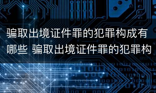 骗取出境证件罪的犯罪构成有哪些 骗取出境证件罪的犯罪构成有哪些
