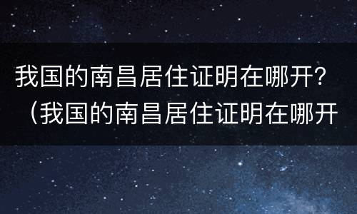 我国的南昌居住证明在哪开？（我国的南昌居住证明在哪开具的）