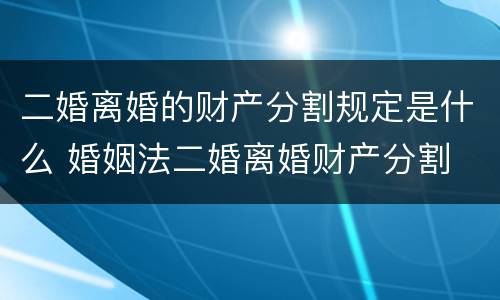 二婚离婚的财产分割规定是什么 婚姻法二婚离婚财产分割