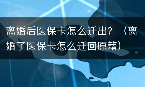 离婚后医保卡怎么迁出？（离婚了医保卡怎么迁回原籍）