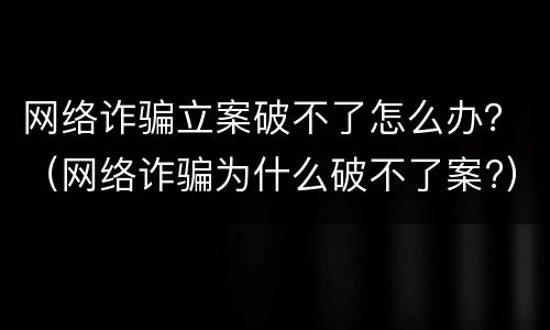 网络诈骗立案破不了怎么办？（网络诈骗为什么破不了案?）