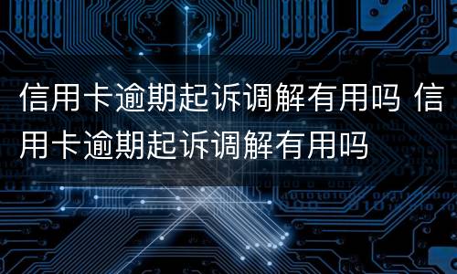 信用卡逾期起诉调解有用吗 信用卡逾期起诉调解有用吗