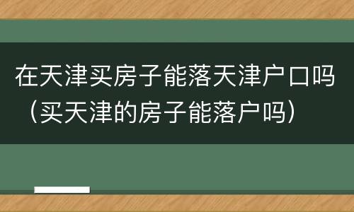 在天津买房子能落天津户口吗（买天津的房子能落户吗）
