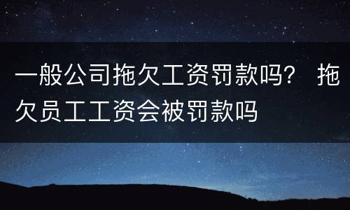 一般公司拖欠工资罚款吗？ 拖欠员工工资会被罚款吗