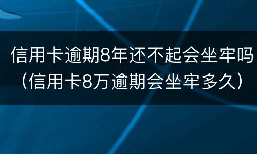 信用卡逾期8年还不起会坐牢吗（信用卡8万逾期会坐牢多久）