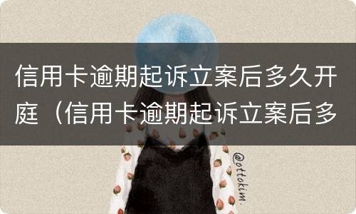 信用卡逾期起诉立案后多久开庭（信用卡逾期起诉立案后多久开庭审理）
