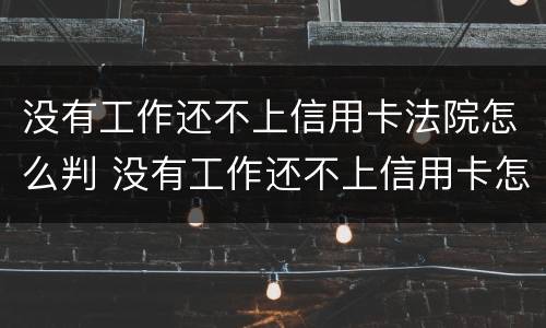 没有工作还不上信用卡法院怎么判 没有工作还不上信用卡怎么办?