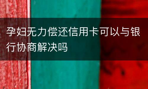孕妇无力偿还信用卡可以与银行协商解决吗