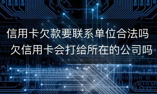 信用卡欠款要联系单位合法吗 欠信用卡会打给所在的公司吗