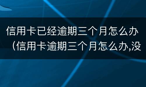 信用卡已经逾期三个月怎么办（信用卡逾期三个月怎么办,没钱还）