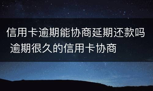 信用卡逾期能协商延期还款吗 逾期很久的信用卡协商