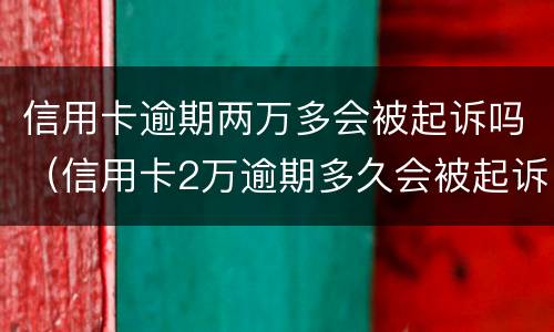 信用卡逾期两万多会被起诉吗（信用卡2万逾期多久会被起诉）