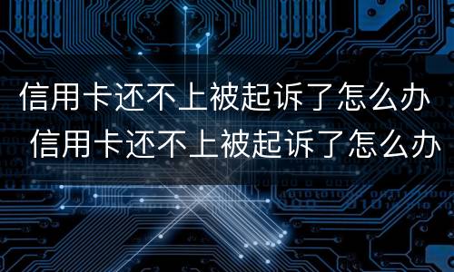 信用卡还不上被起诉了怎么办 信用卡还不上被起诉了怎么办