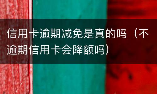 信用卡逾期减免是真的吗（不逾期信用卡会降额吗）