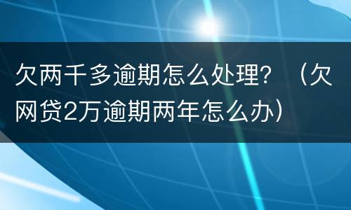 欠两千多逾期怎么处理？（欠网贷2万逾期两年怎么办）