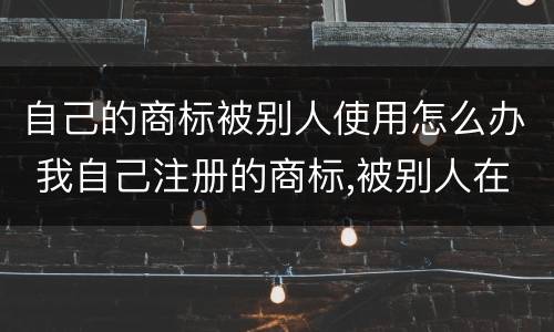 自己的商标被别人使用怎么办 我自己注册的商标,被别人在用怎么办