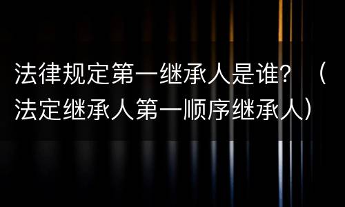 法律规定第一继承人是谁？（法定继承人第一顺序继承人）