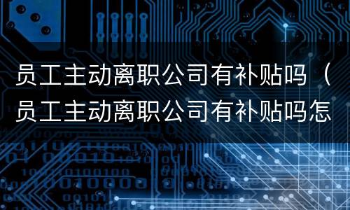 员工主动离职公司有补贴吗（员工主动离职公司有补贴吗怎么办）