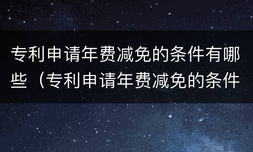专利申请年费减免的条件有哪些（专利申请年费减免的条件有哪些呢）