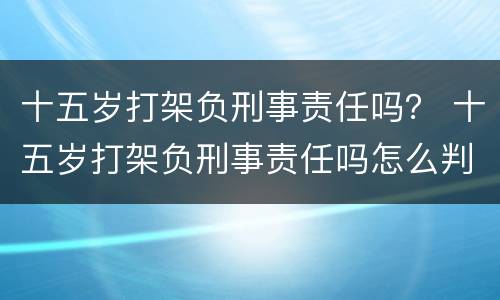 十五岁打架负刑事责任吗？ 十五岁打架负刑事责任吗怎么判