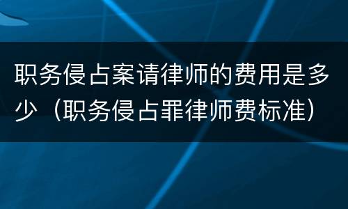 职务侵占案请律师的费用是多少（职务侵占罪律师费标准）